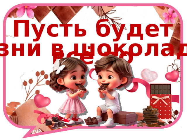 ZVA Пусть будет всё по жизни в шоколаде! 