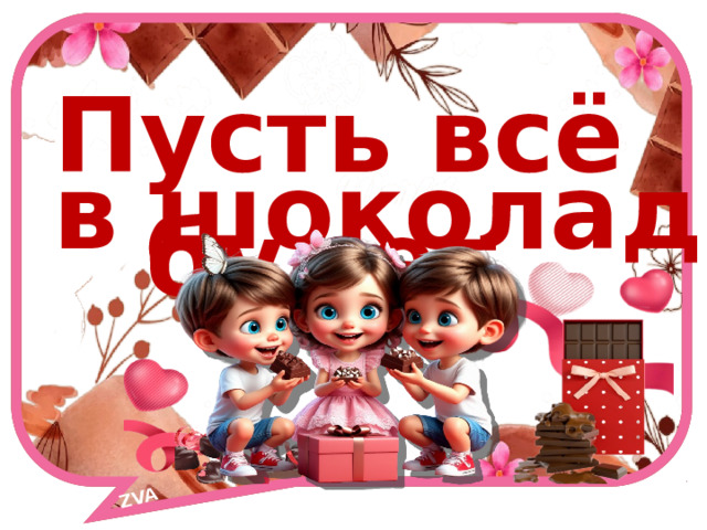 ZVA Пуcть всё будет в шоколаде! 