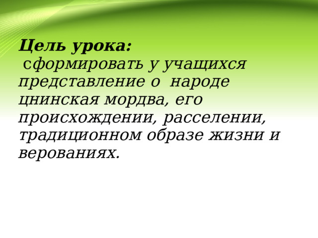 Цель урока:  с формировать у учащихся представление о народе цнинская мордва, его происхождении, расселении, традиционном образе жизни и верованиях. 