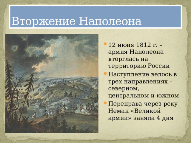 Вторжение Наполеона 12 июня 1812 г. – армия Наполеона вторглась на территорию России Наступление велось в трех направлениях – северном, центральном и южном Переправа через реку Неман «Великой армии» заняла 4 дня 