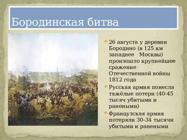 Бородинская битва 26 августа у деревни Бородино (в 125 км западнее  Москвы) произошло крупнейшее сражение Отечественной войны 1812 года Русская армия понесла тяжёлые потери (40-45 тысяч убитыми и ранеными) Французская армия потеряли 30-34 тысячи убитыми и ранеными 