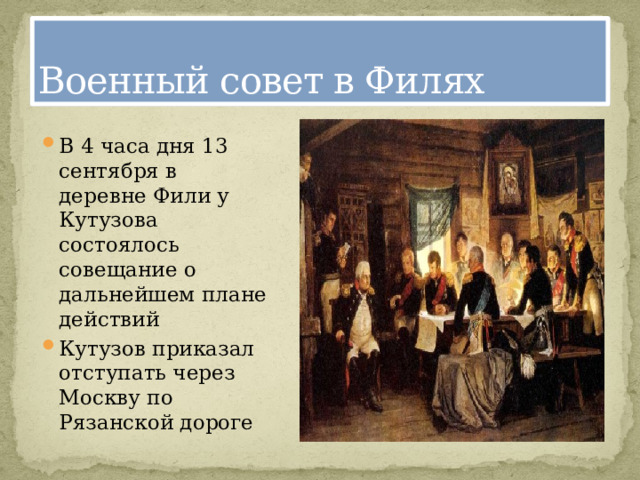 Военный совет в Филях В 4 часа дня 13 сентября в деревне Фили у Кутузова состоялось совещание о дальнейшем плане действий Кутузов приказал отступать через Москву по Рязанской дороге 