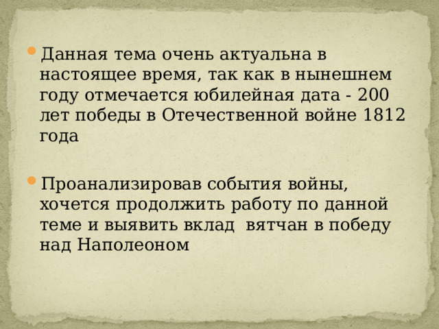 Данная тема очень актуальна в настоящее время, так как в нынешнем году отмечается юбилейная дата - 200 лет победы в Отечественной войне 1812 года Проанализировав события войны, хочется продолжить работу по данной теме и выявить вклад вятчан в победу над Наполеоном 