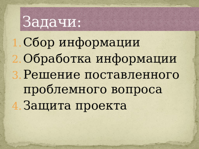 Задачи: Сбор информации Обработка информации Решение поставленного проблемного вопроса Защита проекта 