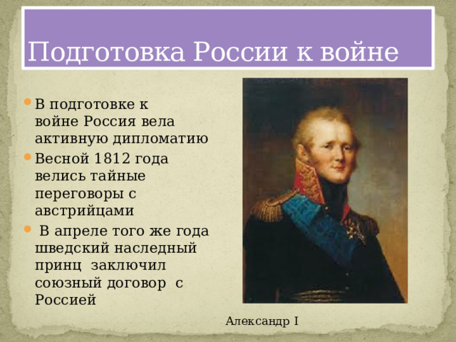 Подготовка России к войне В подготовке к войне Россия вела активную дипломатию Весной 1812 года велись тайные переговоры с австрийцами  В апреле того же года шведский наследный принц  заключил союзный договор  с Россией Александр I  