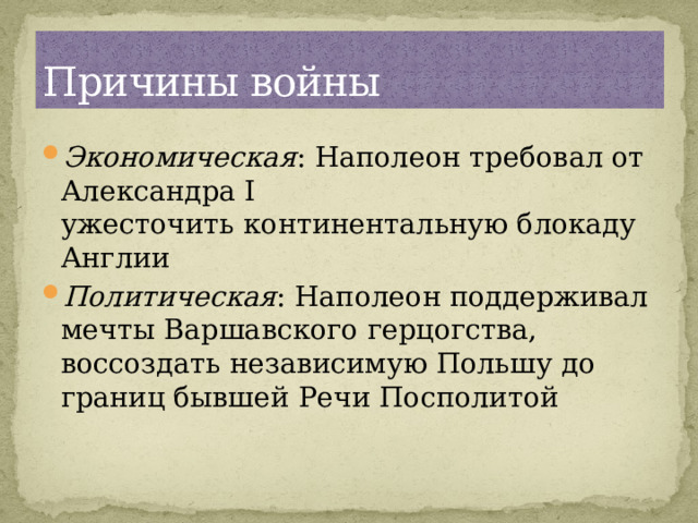Причины войны Экономическая : Наполеон требовал от Александра I ужесточить континентальную блокаду Англии Политическая : Наполеон поддерживал мечты Варшавского герцогства, воссоздать независимую Польшу до границ бывшей Речи Посполитой 