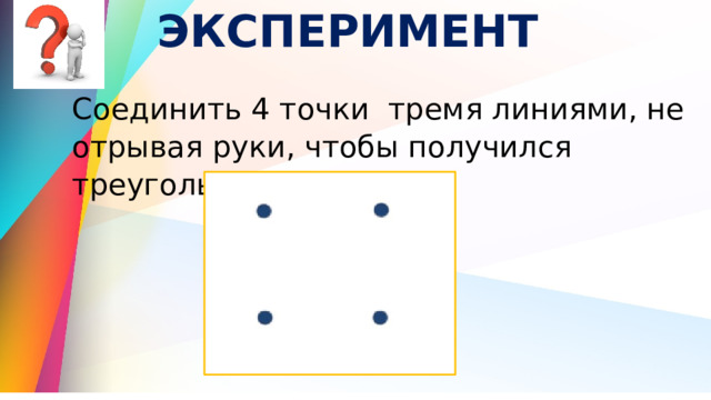 ЭКСПЕРИМЕНТ Соединить 4 точки тремя линиями, не отрывая руки, чтобы получился треугольник. 