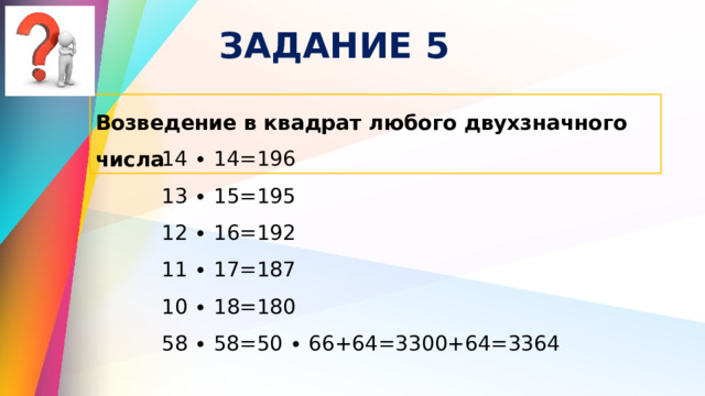 ЗАДАНИЕ 5 Возведение в квадрат любого двухзначного числа 14 ∙ 14=196 13 ∙ 15=195 12 ∙ 16=192 11 ∙ 17=187 10 ∙ 18=180 58 ∙ 58=50 ∙ 66+64=3300+64=3364 