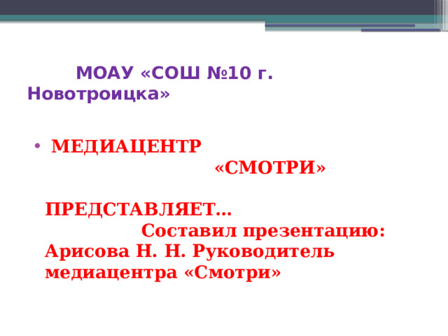  МОАУ «СОШ №10 г. Новотроицка»  МЕДИАЦЕНТР «СМОТРИ» ПРЕДСТАВЛЯЕТ… Составил презентацию: Арисова Н. Н. Руководитель медиацентра «Смотри» 
