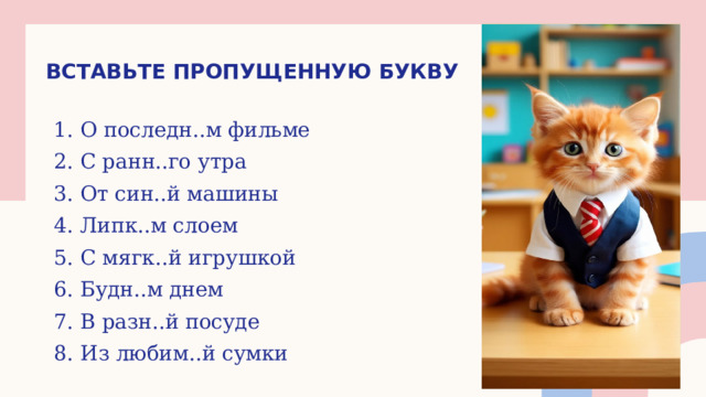 Вставьте пропущенную букву О последн..м фильме С ранн..го утра От син..й машины Липк..м слоем С мягк..й игрушкой Будн..м днем В разн..й посуде Из любим..й сумки 