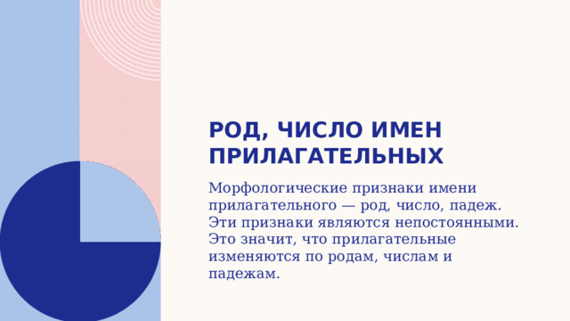 Род, число имен прилагательных Морфологические признаки имени прилагательного — род, число, падеж. Эти признаки являются непостоянными. Это значит, что прилагательные изменяются по родам, числам и падежам. 