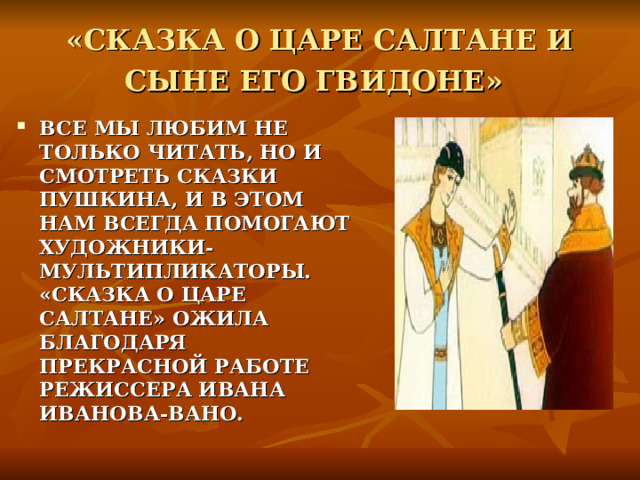 «СКАЗКА О ЦАРЕ САЛТАНЕ И СЫНЕ ЕГО ГВИДОНЕ»  ВСЕ МЫ ЛЮБИМ НЕ ТОЛЬКО ЧИТАТЬ, НО И СМОТРЕТЬ СКАЗКИ ПУШКИНА, И В ЭТОМ НАМ ВСЕГДА ПОМОГАЮТ ХУДОЖНИКИ-МУЛЬТИПЛИКАТОРЫ. «СКАЗКА О ЦАРЕ САЛТАНЕ» ОЖИЛА БЛАГОДАРЯ ПРЕКРАСНОЙ РАБОТЕ РЕЖИССЕРА ИВАНА ИВАНОВА-ВАНО.  