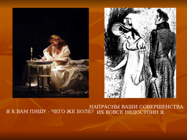 НАПРАСНЫ ВАШИ СОВЕРШЕНСТВА:  ИХ ВОВСЕ НЕДОСТОИН Я.    Я К ВАМ ПИШУ - ЧЕГО ЖЕ БОЛЕ? 