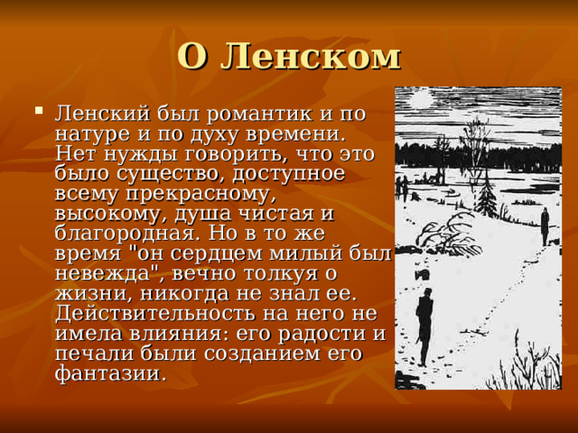Ленский был романтик и по натуре и по духу времени. Нет нужды говорить, что это было существо, доступное всему прекрасному, высокому, душа чистая и благородная. Но в то же время 