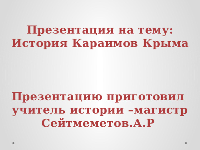 Презентация на тему:  История Караимов Крыма    Презентацию приготовил  учитель истории –магистр Сейтмеметов.А.Р 