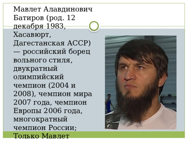 Мавлет Алавдинович Батиров (род. 12 декабря 1983, Хасавюрт, Дагестанская АССР) — российский борец вольного стиля, двукратный олимпийский чемпион (2004 и 2008), чемпион мира 2007 года, чемпион Европы 2006 года, многократный чемпион России; Только Мавлет Батиров, Абдулрашид Садулаев, Бувайсар Сайтиев и Роман Власов сумели выиграть более одной золотой олимпийской медали по борьбе в составе сборной России (1996—2016). 