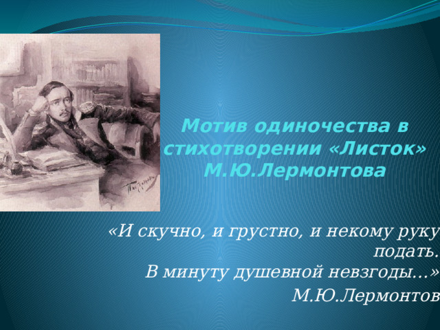 Мотив одиночества в стихотворении «Листок» М.Ю.Лермонтова «И скучно, и грустно, и некому руку подать.  В минуту душевной невзгоды…» М.Ю.Лермонтов 