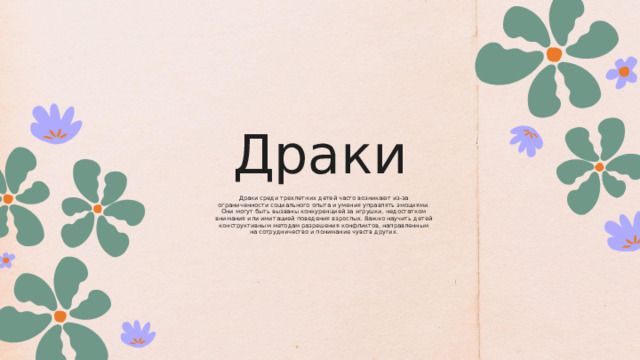 Драки Драки среди трехлетних детей часто возникают из-за ограниченности социального опыта и умения управлять эмоциями. Они могут быть вызваны конкуренцией за игрушки, недостатком внимания или имитацией поведения взрослых. Важно научить детей конструктивным методам разрешения конфликтов, направленным на сотрудничество и понимание чувств других. 