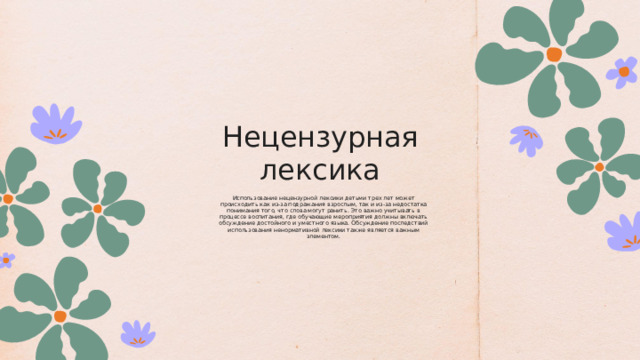 Нецензурная лексика Использование нецензурной лексики детьми трех лет может происходить как из-за подражания взрослым, так и из-за недостатка понимания того, что слова могут ранить. Это важно учитывать в процессе воспитания, где обучающие мероприятия должны включать обсуждение достойного и уместного языка. Обсуждение последствий использования ненормативной лексики также является важным элементом. 