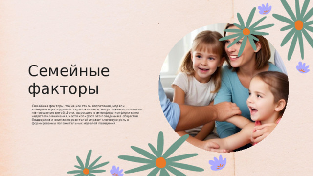 Семейные факторы Семейные факторы, такие как стиль воспитания, модели коммуникации и уровень стресса в семье, могут значительно влиять на поведение детей. Дети, выросшие в атмосфере конфликта или недостатка внимания, часто копируют это поведение в обществе. Поддержка и внимание родителей играют ключевую роль в формировании положительных моделей поведения. 