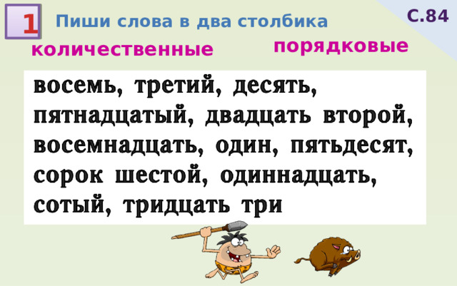 С.84 1 Пиши слова в два столбика порядковые количественные восемь, третий, десять, пятнадцатый, двадцать второй, восемнадцать, один, пятьдесят, сорок шестой, одиннадцать, сотый, тридцать три 