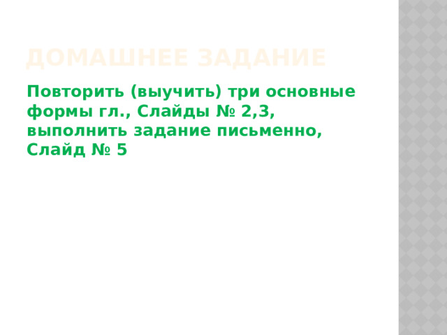 Домашнее задание Повторить (выучить) три основные формы гл., Слайды № 2,3, выполнить задание письменно, Слайд № 5 