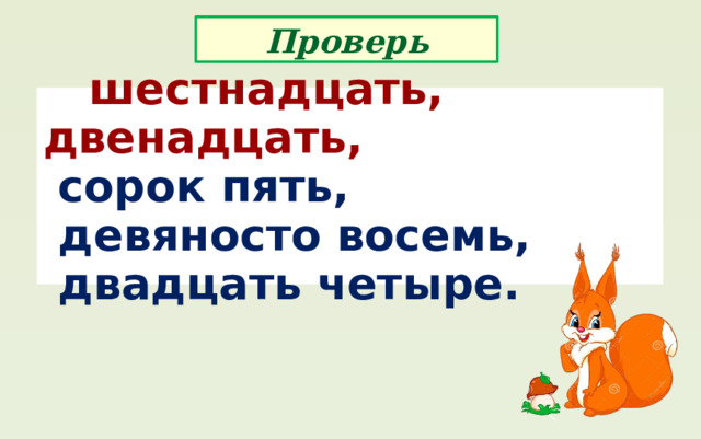 Проверь  шестнадцать, двенадцать,  сорок пять,  девяносто восемь,  двадцать четыре. 