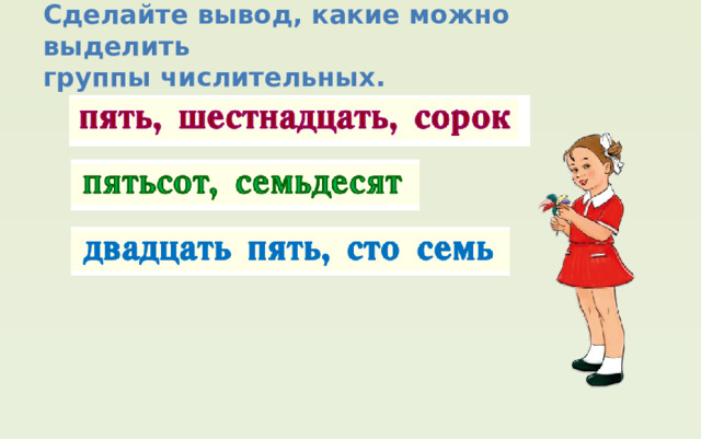 Сделайте вывод, какие можно выделить группы числительных. пять, шестнадцать, сорок пятьсот, семьдесят двадцать пять, сто семь 