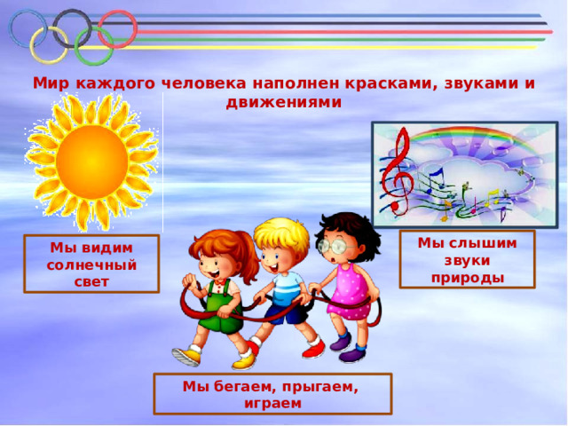 Мир каждого человека наполнен красками, звуками и движениями Мы слышим звуки природы Мы видим солнечный свет Мы бегаем, прыгаем, играем 