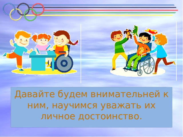  Рядом с нами живут дети с ограниченными возможностями здоровья. Давайте будем внимательней к ним, научимся уважать их личное достоинство.  Им особенно важна наша поддержка и помощь. 