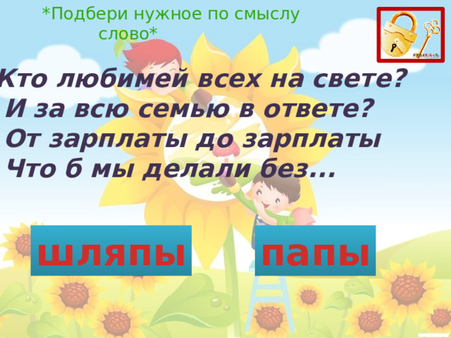  *Подбери нужное по смыслу слово* Кто любимей всех на свете?   И за всю семью в ответе?   От зарплаты до зарплаты   Что б мы делали без... шляпы папы 