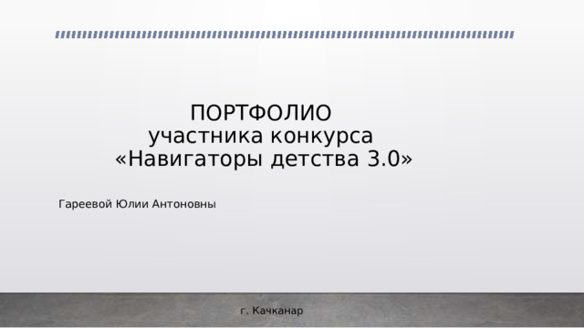 ПОРТФОЛИО  участника конкурса  «Навигаторы детства 3.0» Гареевой Юлии Антоновны г. Качканар 