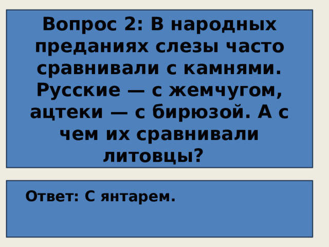 Вопрос 2: В народных преданиях слезы часто сравнивали с камнями. Русские — с жемчугом, ацтеки — с бирюзой. А с чем их сравнивали литовцы?  Ответ: С янтарем.  