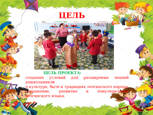 ЦЕЛЬ ПРОЕКТА    ЦЕЛЬ ПРОЕКТА: создание условий для расширения знаний дошкольников о культуре, быте и традициях лезгинского народа; сохранение, развитие и популяризация лезгинского языка. 