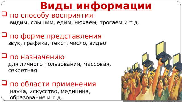 Виды информации по способу восприятия  видим, слышим, едим, нюхаем, трогаем и т.д. по форме представления  звук, графика, текст, число, видео по назначению   для личного пользования, массовая,  секретная по области применения  наука, искусство, медицина,  образование и т.д. Автор: Михайлова Н.М.- преподаватель МАОУ «Лицей № 21» 