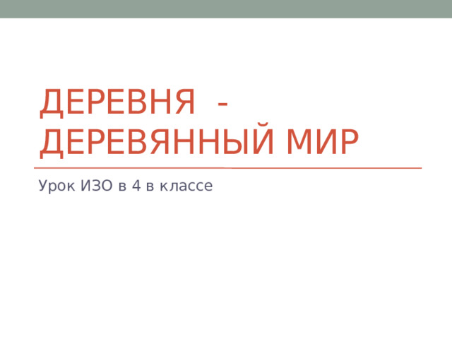 Деревня - Деревянный мир Урок ИЗО в 4 в классе 