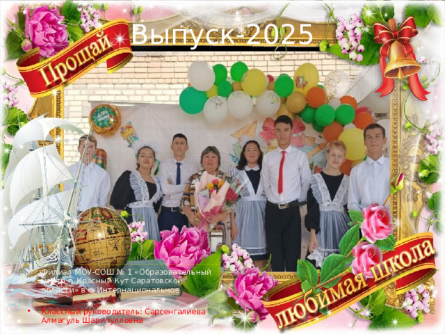 Выпуск-2025 Филиал МОУ-СОШ № 1 «Образовательный центр г. Красный Кут Саратовской области» в с. Интернациональное Классный руководитель: Сарсенгалиева Алмагуль Шарипулловна 