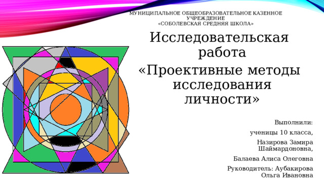 Муниципальное общеобразовательное казенное учреждение  «Соболевская средняя школа» Исследовательская работа «Проективные методы исследования личности»   Выполнили: ученицы 10 класса,   Назирова Замира Шаймардоновна, Балаева Алиса Олеговна Руководитель: Аубакирова Ольга Ивановна 