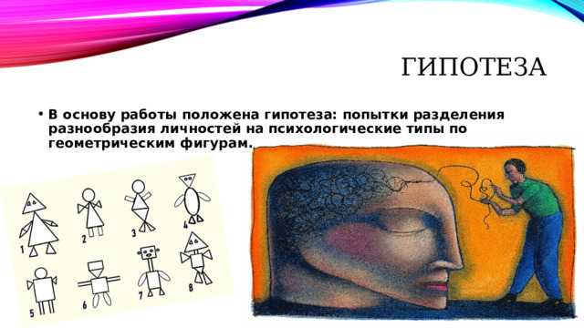 Гипотеза В основу работы положена гипотеза: попытки разделения разнообразия личностей на психологические типы по геометрическим фигурам. 