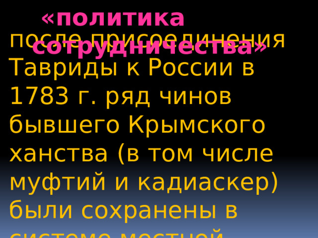  «политика сотрудничества» после присоединения Тавриды к России в 1783 г. ряд чинов бывшего Крымского ханства (в том числе муфтий и кадиаскер) были сохранены в системе местной администрации и получали жалованье от царского правительства 
