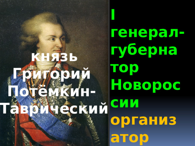 I генерал- губернатор Новороссии организатор создания Черноморского флота князь Григорий Потёмкин- Таврический 
