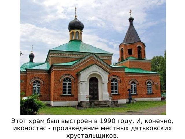 Этот храм был выстроен в 1990 году. И, конечно, иконостас - произведение местных дятьковских хрустальщиков. 