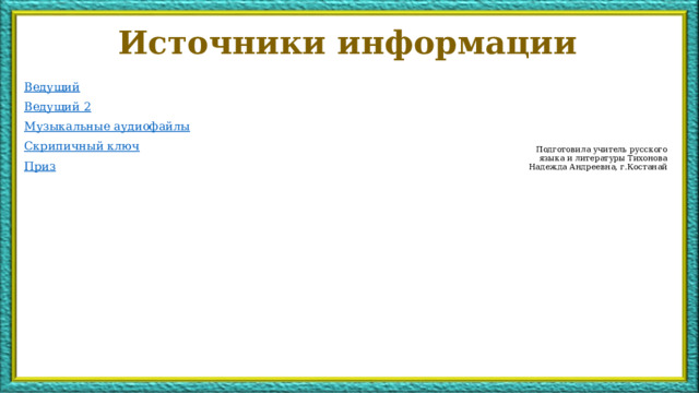 Источники информации Ведущий Ведущий 2 Музыкальные аудиофайлы Скрипичный ключ Приз Подготовила учитель русского языка и литературы Тихонова Надежда Андреевна, г.Костанай 10 