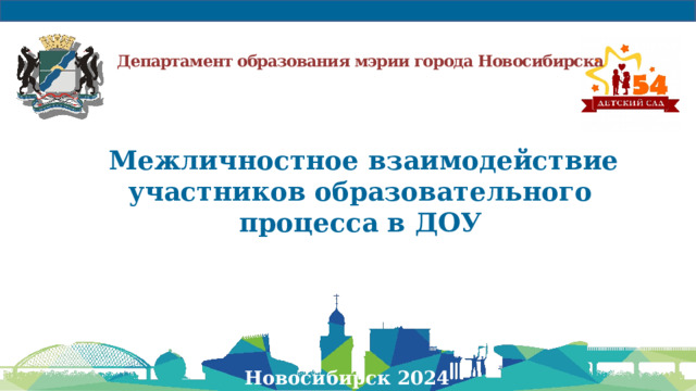 Департамент образования мэрии города Новосибирска    Межличностное взаимодействие участников образовательного процесса в ДОУ  Новосибирск 2024 