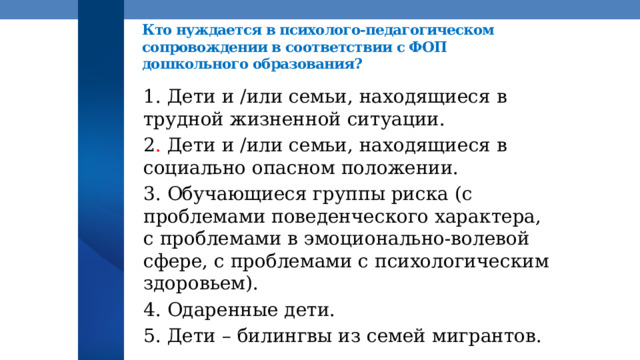www.nspu.ru Кто нуждается в психолого-педагогическом сопровождении в соответствии с ФОП дошкольного образования? 1. Дети и /или семьи, находящиеся в трудной жизненной ситуации. 2 . Дети и /или семьи, находящиеся в социально опасном положении. 3. Обучающиеся группы риска (с проблемами поведенческого характера, с проблемами в эмоционально-волевой сфере, с проблемами с психологическим здоровьем). 4. Одаренные дети. 5. Дети – билингвы из семей мигрантов. 