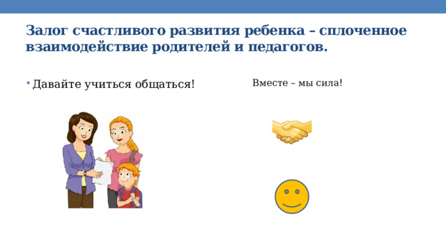 Залог счастливого развития ребенка – сплоченное взаимодействие родителей и педагогов. Вместе – мы сила ! Давайте учиться общаться! 