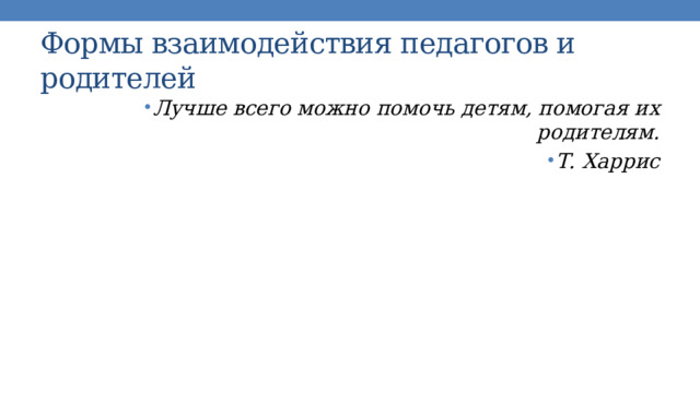 Формы взаимодействия педагогов и родителей Лучше всего можно помочь детям, помогая их родителям. Т. Харрис 