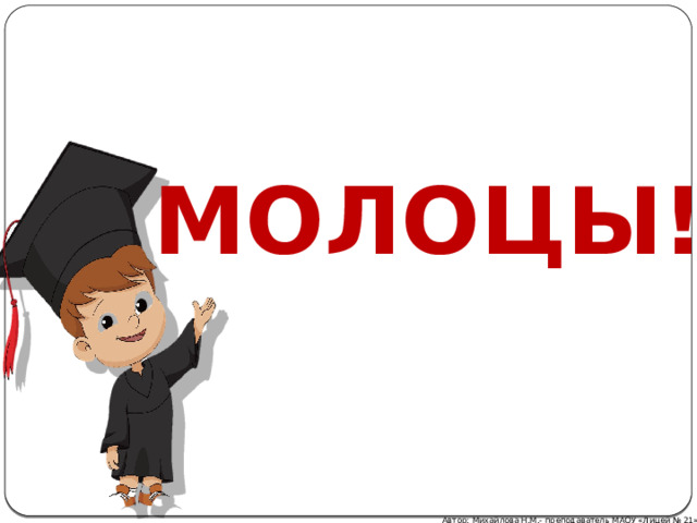 МОЛОЦЫ! Автор: Михайлова Н.М.- преподаватель МАОУ «Лицей № 21» 