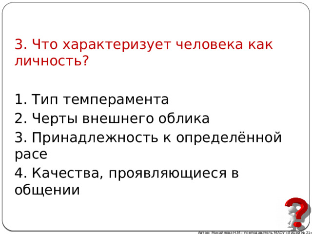 3. Что характеризует человека как личность? 1. Тип темперамента 2. Черты внешнего облика 3. Принадлежность к определённой расе 4. Качества, проявляющиеся в общении Автор: Михайлова Н.М.- преподаватель МАОУ «Лицей № 21» 