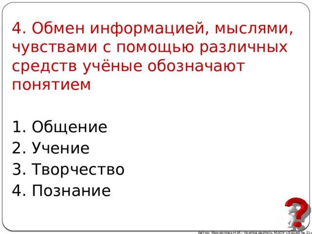 4. Обмен информацией, мыслями, чувствами с помощью различных средств учёные обозначают понятием 1. Общение 2. Учение 3. Творчество 4. Познание Автор: Михайлова Н.М.- преподаватель МАОУ «Лицей № 21» 